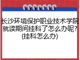 长沙环境保护职业技术学院就读期间挂科了怎么办呢？(挂科怎么办)