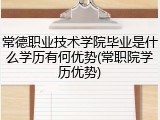 常德职业技术学院毕业是什么学历有何优势(常职院学历优势)