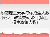 华南理工大学每年招生人数多少，政策变动如何(华工招生政策人数)