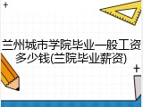 兰州城市学院毕业一般工资多少钱(兰院毕业薪资)