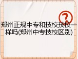 郑州正规中专和技校技校一样吗(郑州中专技校区别)