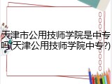 天津市公用技师学院是中专吗(天津公用技师学院中专?)