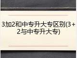3加2和中专升大专区别(3+2与中专升大专)