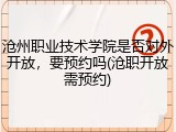 沧州职业技术学院是否对外开放，要预约吗(沧职开放需预约)