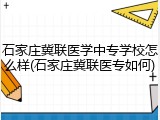石家庄冀联医学中专学校怎么样(石家庄冀联医专如何)