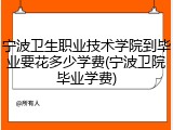 宁波卫生职业技术学院到毕业要花多少学费(宁波卫院毕业学费)