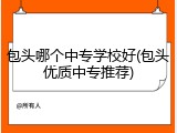 包头哪个中专学校好(包头优质中专推荐)