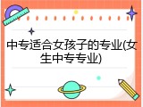中专适合女孩子的专业(女生中专专业)