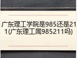 广东理工学院是985还是211(广东理工属985211吗)