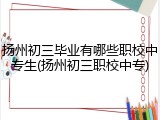 扬州初三毕业有哪些职校中专生(扬州初三职校中专)