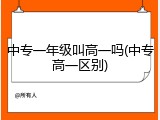 中专一年级叫高一吗(中专高一区别)