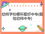 幼师学校哪所最好中专(最佳幼师中专)