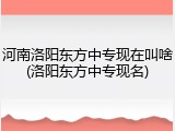 河南洛阳东方中专现在叫啥(洛阳东方中专现名)