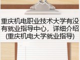 重庆机电职业技术大学有没有就业指导中心，详细介绍(重庆机电大学就业指导)