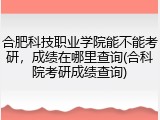 合肥科技职业学院能不能考研，成绩在哪里查询(合科院考研成绩查询)