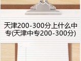 天津200-300分上什么中专(天津中专200-300分)