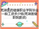 芜湖医药健康职业学院毕业一般工资多少钱(芜湖医健职院薪资)