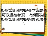 郑州智能科技职业学院是否可以进校参观，有何限制(郑州智能科技职院参观限制)