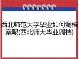 西北师范大学毕业如何调档案呢(西北师大毕业调档)