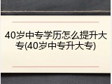 40岁中专学历怎么提升大专(40岁中专升大专)