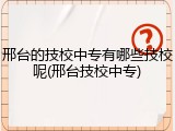 邢台的技校中专有哪些技校呢(邢台技校中专)