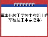 军事化技工学校中专能上吗(军校技工中专招生)