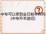 中专可以拿到全日制本科吗(中专升本途径)