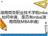 湖南商务职业技术学院mba如何申请，是否有mba(湖南商院MBA申请)