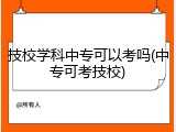 技校学科中专可以考吗(中专可考技校)