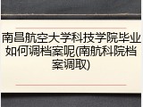 南昌航空大学科技学院毕业如何调档案呢(南航科院档案调取)