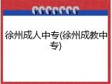 徐州成人中专(徐州成教中专)