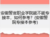 安徽警官职业学院能不能专接本，如何参考？(安徽警院专接本参考)