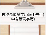 技校是最高学历吗中专生(中专最高学历)
