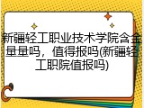 新疆轻工职业技术学院含金量量吗，值得报吗(新疆轻工职院值报吗)