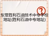 东营胜利石油技术中专学校地址(胜利石油中专地址)
