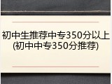 初中生推荐中专350分以上(初中中专350分推荐)