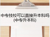 中专技校可以直接升本科吗(中专升本科)