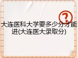 大连医科大学要多少分才能进(大连医大录取分)