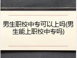 男生职校中专可以上吗(男生能上职校中专吗)