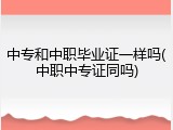 中专和中职毕业证一样吗(中职中专证同吗)