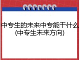 中专生的未来中专能干什么(中专生未来方向)