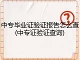 中专毕业证验证报告怎么查(中专证验证查询)