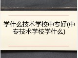 学什么技术学校中专好(中专技术学校学什么)