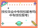 技校毕业中专技校能考吗(中专技校报考)