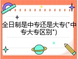 全日制是中专还是大专("中专大专区别")
