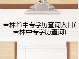 吉林省中专学历查询入口(吉林中专学历查询)