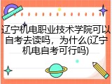 辽宁机电职业技术学院可以自考去读吗，为什么(辽宁机电自考可行吗)