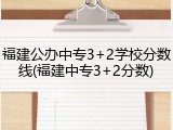 福建公办中专3+2学校分数线(福建中专3+2分数)
