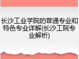 长沙工业学院的普通专业和特色专业详解(长沙工院专业解析)