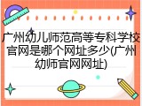 广州幼儿师范高等专科学校官网是哪个网址多少(广州幼师官网网址)
